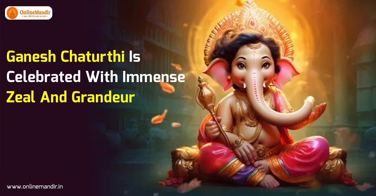 Ganesh Chaturthi Is Celebrated With Immense Zeal And Grandeur